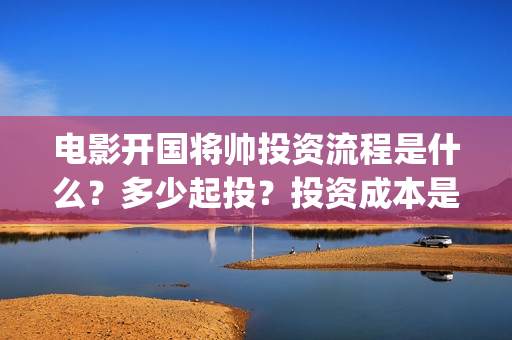 电影开国将帅投资流程是什么？多少起投？投资成本是多少？(开国将帅电影大全)