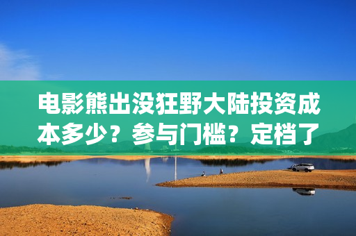 电影熊出没狂野大陆投资成本多少？参与门槛？定档了吗(电影熊出没狂野大陆免费观看)