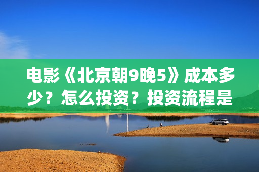 电影《北京朝9晚5》成本多少？怎么投资？投资流程是什么？(北京朝9晚5票房)