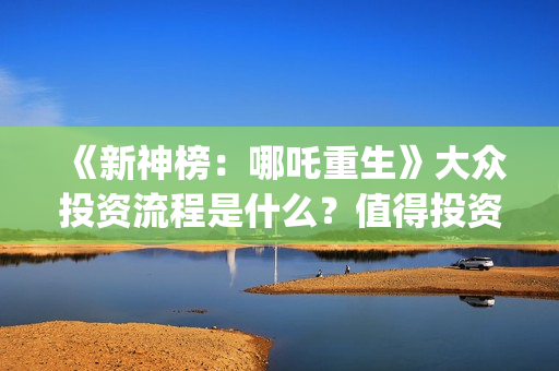 《新神榜：哪吒重生》大众投资流程是什么？值得投资吗？多少钱一份？(新神榜哪吒重生免费观看)