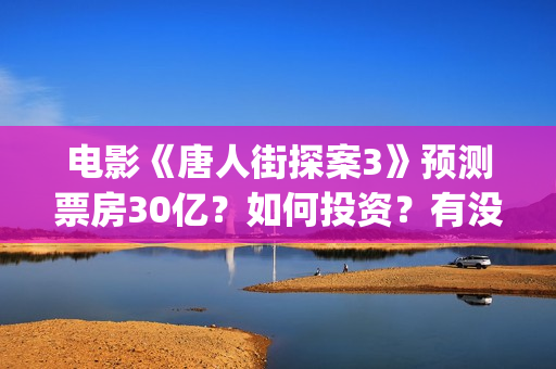 电影《唐人街探案3》预测票房30亿？如何投资？有没有风险？(电影《唐人街探案》免费观看)