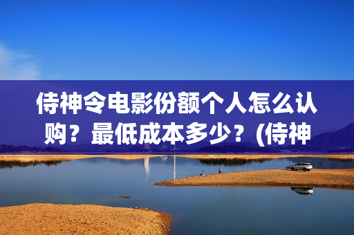 侍神令电影份额个人怎么认购？最低成本多少？(侍神令大烂片)