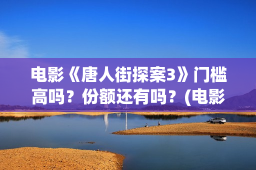电影《唐人街探案3》门槛高吗？份额还有吗？(电影唐人街探案1完整版)