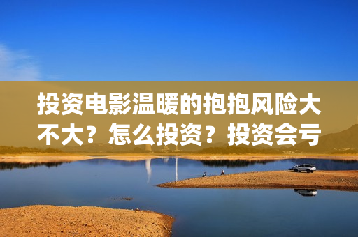 投资电影温暖的抱抱风险大不大？怎么投资？投资会亏吗？(温暖影业)