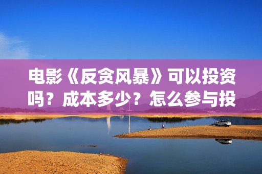 电影《反贪风暴》可以投资吗？成本多少？怎么参与投资？(电影《反贪风暴》演员表)