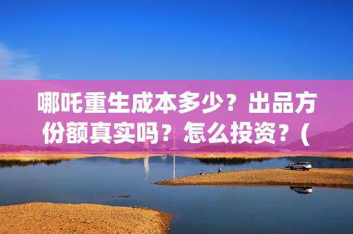 哪吒重生成本多少？出品方份额真实吗？怎么投资？(哪吒重生 成本)