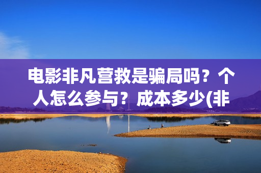 电影非凡营救是骗局吗？个人怎么参与？成本多少(非凡营救电影几月能上映)