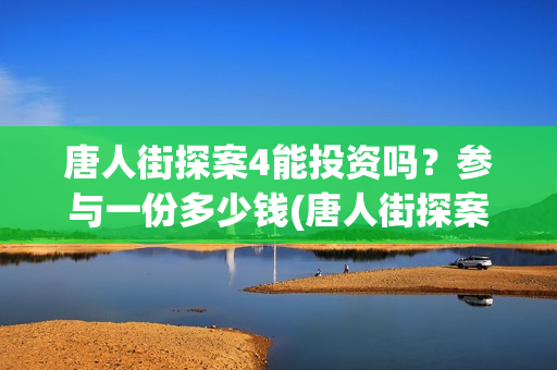 唐人街探案4能投资吗？参与一份多少钱(唐人街探案四还拍吗)