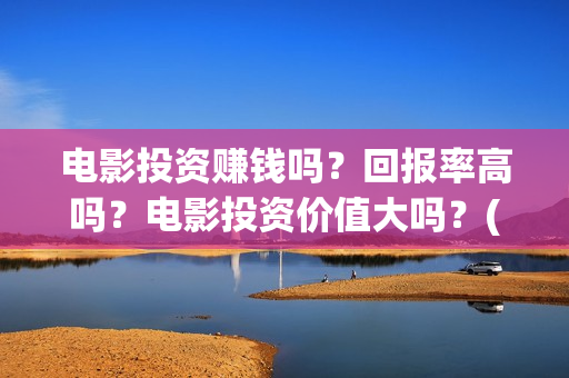电影投资赚钱吗？回报率高吗？电影投资价值大吗？(电影投资可靠吗)