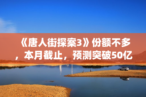 《唐人街探案3》份额不多，本月截止，预测突破50亿！(《唐人街探案3》高清在线观看)