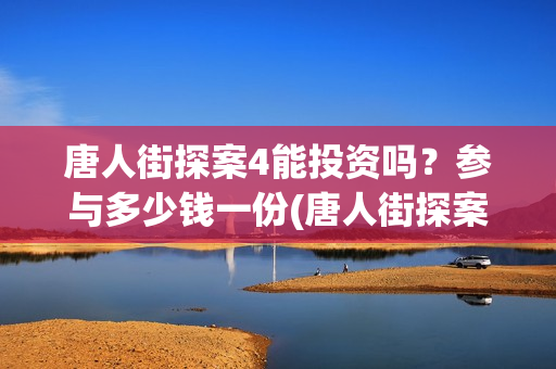 唐人街探案4能投资吗？参与多少钱一份(唐人街探案4有)