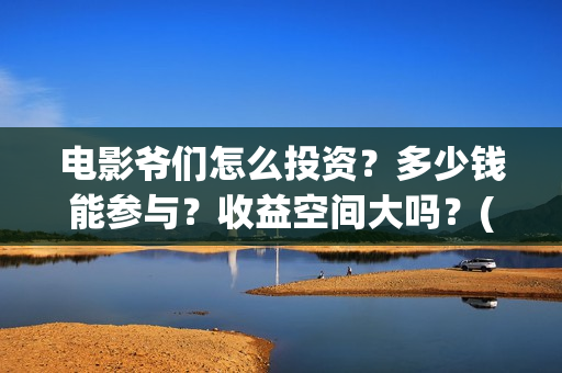 电影爷们怎么投资？多少钱能参与？收益空间大吗？(爷们电影最新动态)