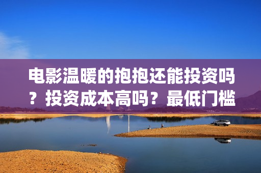 电影温暖的抱抱还能投资吗？投资成本高吗？最低门槛？(电影温暖的抱抱小人)