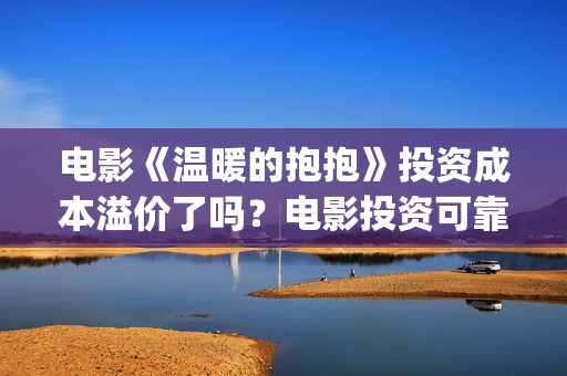 电影《温暖的抱抱》投资成本溢价了吗？电影投资可靠吗？怎么参与？(温暖的抱免费)