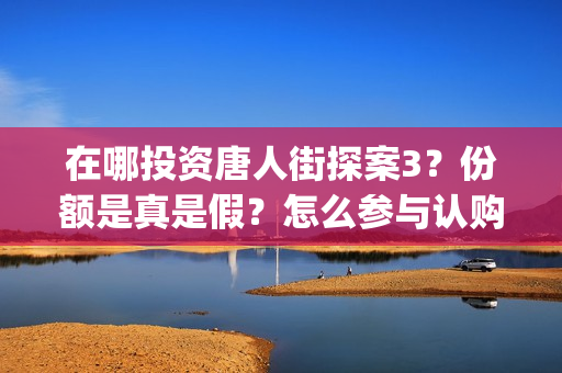 在哪投资唐人街探案3？份额是真是假？怎么参与认购？(在哪投资唐人街项目)