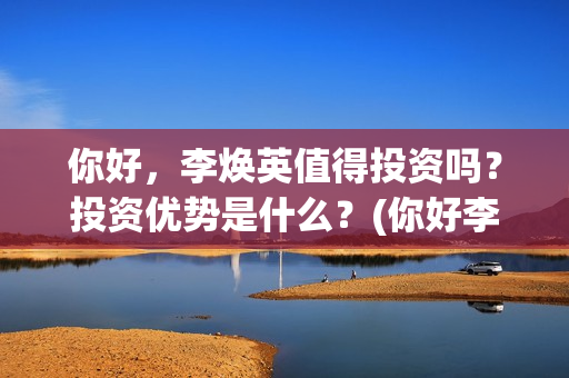 你好，李焕英值得投资吗？投资优势是什么？(你好李焕英最)