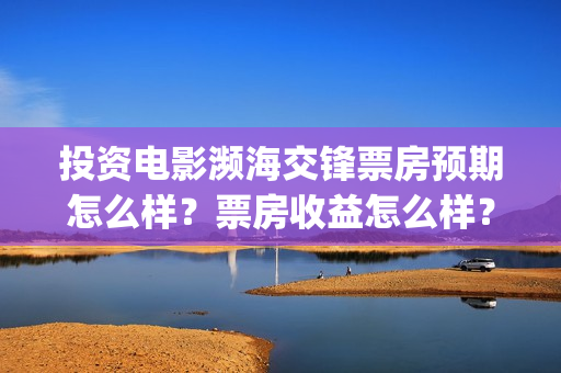 投资电影濒海交锋票房预期怎么样？票房收益怎么样？沙河(濒海交锋电影预估票房)