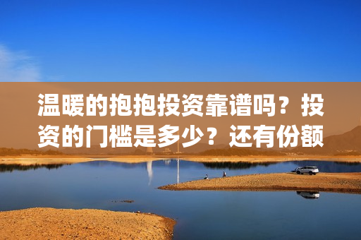 温暖的抱抱投资靠谱吗？投资的门槛是多少？还有份额吗？(温暖的抱抱 投资成本)