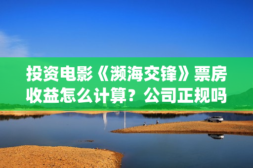 投资电影《濒海交锋》票房收益怎么计算？公司正规吗？花家地(电影濒海交锋上映时间)