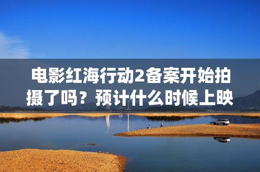 电影红海行动2备案开始拍摄了吗？预计什么时候上映呢？能投资吗？(电影红海行动2虎鲸)
