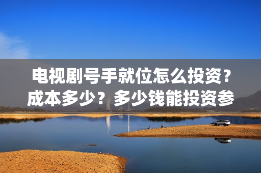 电视剧号手就位怎么投资？成本多少？多少钱能投资参与？(电视剧号手就位免费观看完整版)