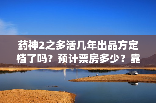 药神2之多活几年出品方定档了吗？预计票房多少？靠谱吗？(药神二之多活几年投资合作协议)