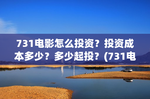 731电影怎么投资？投资成本多少？多少起投？(731电影出品方有哪些)
