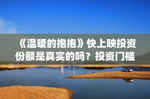 《温暖的抱抱》快上映投资份额是真实的吗？投资门槛多少？值得投吗？(温暖的抱抱为什么禁了)