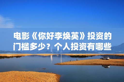 电影《你好李焕英》投资的门槛多少？个人投资有哪些风险？怎么投(电影你好李焕之)