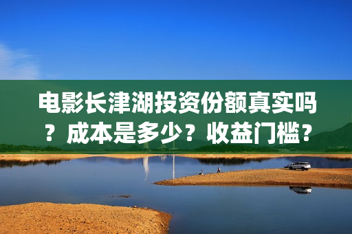 电影长津湖投资份额真实吗？成本是多少？收益门槛？(长津湖电影投资几个亿)