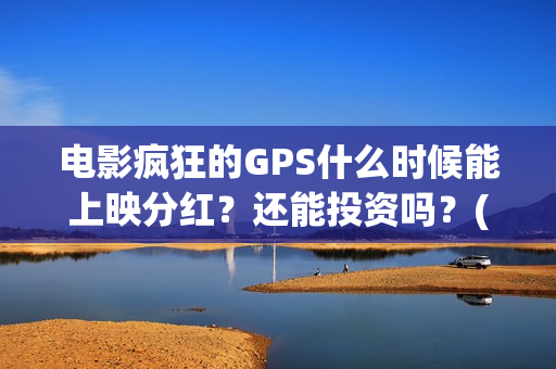 电影疯狂的GPS什么时候能上映分红？还能投资吗？(电影疯狂的gps何时上映)