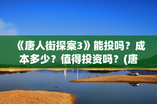《唐人街探案3》能投吗？成本多少？值得投资吗？(唐人街探案3免费观看完整版电影高清中文)