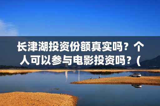 长津湖投资份额真实吗？个人可以参与电影投资吗？(长津湖投资占比)