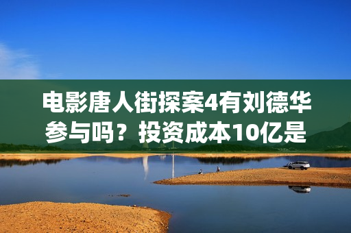 电影唐人街探案4有刘德华参与吗？投资成本10亿是真的吗？怎么参与？(电影唐人街探案3免费视频完整版)