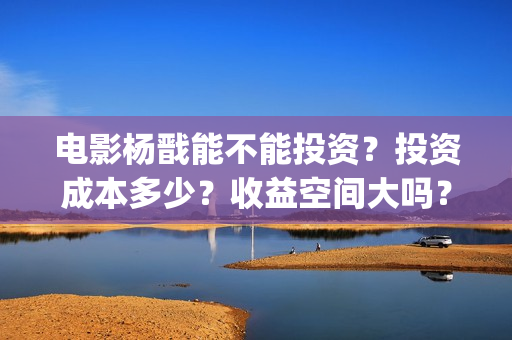 电影杨戬能不能投资？投资成本多少？收益空间大吗？(杨戬会出电影吗)