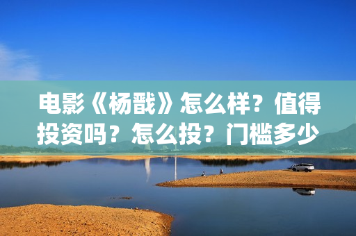 电影《杨戬》怎么样？值得投资吗？怎么投？门槛多少？(杨戬这部电影)