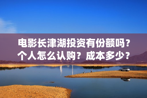 电影长津湖投资有份额吗？个人怎么认购？成本多少？(电影长津湖投资公司)
