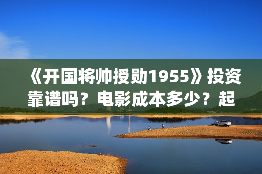 《开国将帅授勋1955》投资靠谱吗？电影成本多少？起投门槛多少？(开国将帅授衔秘闻(完整版))