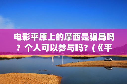 电影平原上的摩西是骗局吗？个人可以参与吗？(《平原上的摩西》迷雾剧场)