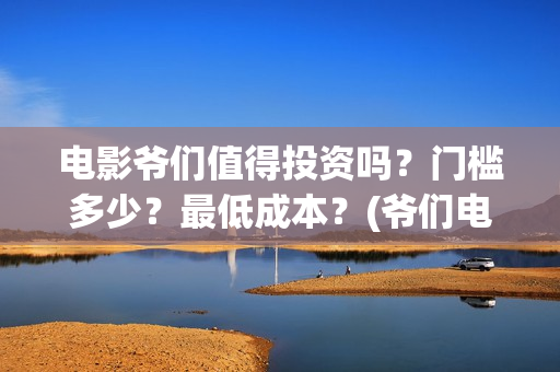电影爷们值得投资吗？门槛多少？最低成本？(爷们电影投资)