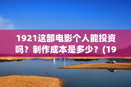 1921这部电影个人能投资吗？制作成本是多少？(1921这部电影主要讲述了什么)
