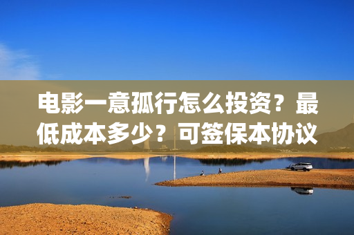 电影一意孤行怎么投资？最低成本多少？可签保本协议？(电影一意孤行开机)