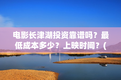 电影长津湖投资靠谱吗？最低成本多少？上映时间？(长津湖这部电影投资了多少钱)