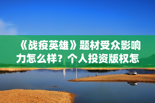 《战疫英雄》题材受众影响力怎么样？个人投资版权怎么认购？(以战疫英雄为主题的作文800字)