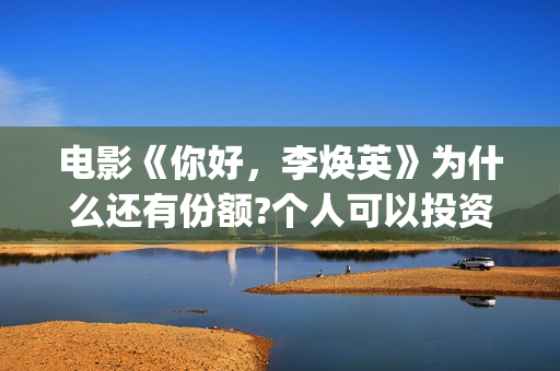 电影《你好，李焕英》为什么还有份额?个人可以投资吗?投资多久有收益(电影《你好,李焕英》解说)
