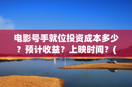 电影号手就位投资成本多少？预计收益？上映时间？(号手就位在线投屏)