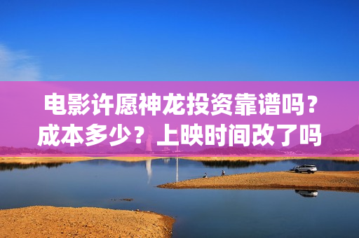 电影许愿神龙投资靠谱吗？成本多少？上映时间改了吗(动画电影许愿神龙)