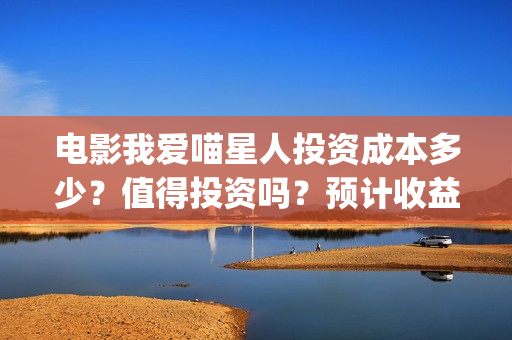 电影我爱喵星人投资成本多少？值得投资吗？预计收益(电影《我爱喵星人》)