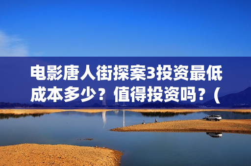 电影唐人街探案3投资最低成本多少？值得投资吗？(电影唐人街探案1900)