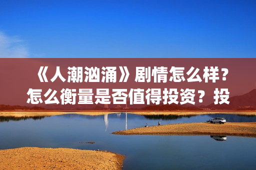 《人潮汹涌》剧情怎么样？怎么衡量是否值得投资？投资门槛多少？(人潮汹涌,预告片)